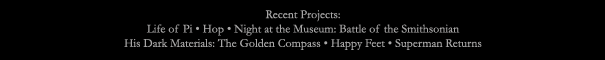 Recent Credits: His Dark Materials: The Golden Compass * Happy Feet * Superman Returns * Chronicles of Narnia: The Lion, The Witch and the Wardrobe